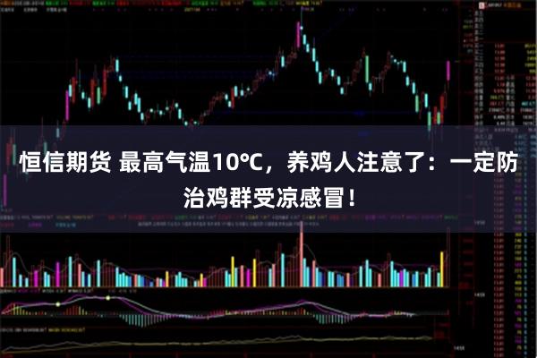 恒信期货 最高气温10℃，养鸡人注意了：一定防治鸡群受凉感冒！