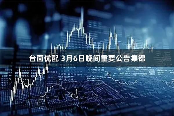 台面优配 3月6日晚间重要公告集锦