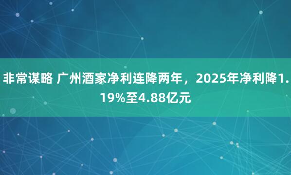 非常谋略 广州酒家净利连降两年，2025年净利降1.19%至4.88亿元