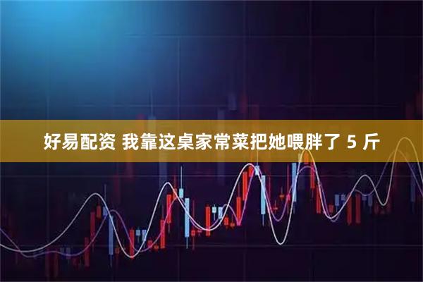 好易配资 我靠这桌家常菜把她喂胖了 5 斤