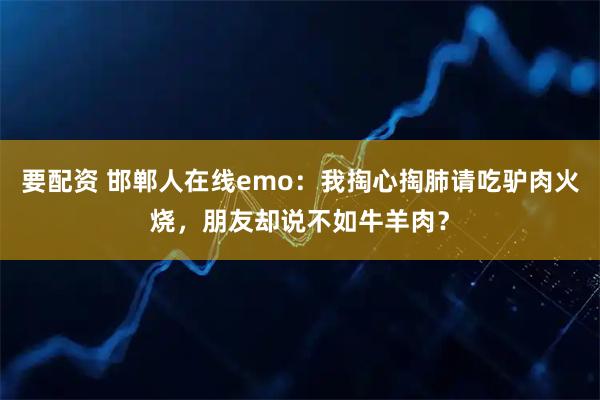 要配资 邯郸人在线emo：我掏心掏肺请吃驴肉火烧，朋友却说不如牛羊肉？