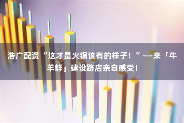 浩广配资 “这才是火锅该有的样子！”——来「牛羊鲜」建设路店亲自感受！