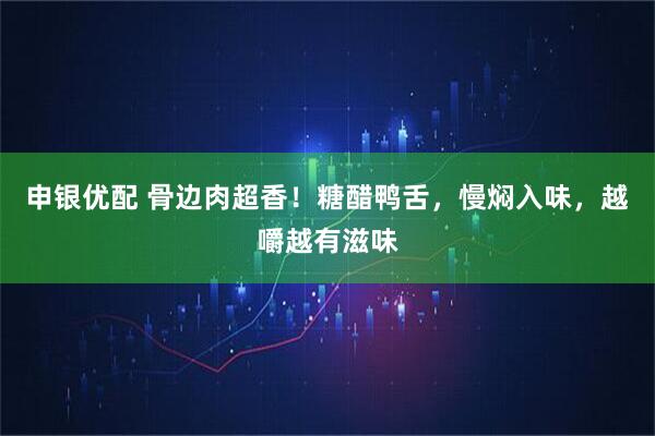 申银优配 骨边肉超香！糖醋鸭舌，慢焖入味，越嚼越有滋味
