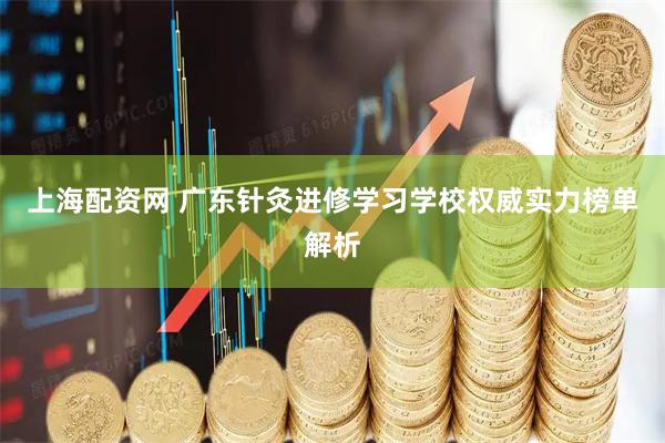 上海配资网 广东针灸进修学习学校权威实力榜单解析