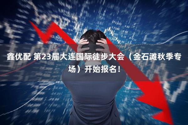 鑫优配 第23届大连国际徒步大会（金石滩秋季专场）开始报名！