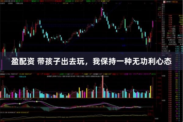 盈配资 带孩子出去玩，我保持一种无功利心态