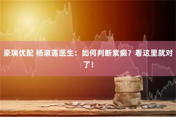 豪瑞优配 杨淑莲医生：如何判断紫癜？看这里就对了！