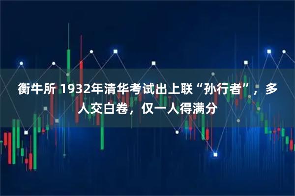 衡牛所 1932年清华考试出上联“孙行者”，多人交白卷，仅一人得满分