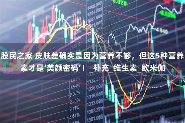 股民之家 皮肤差确实是因为营养不够，但这5种营养素才是‘美颜密码’！_补充_维生素_欧米伽