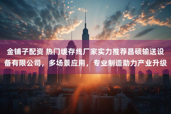 金铺子配资 热门缓存线厂家实力推荐昌硕输送设备有限公司，多场景应用，专业制造助力产业升级