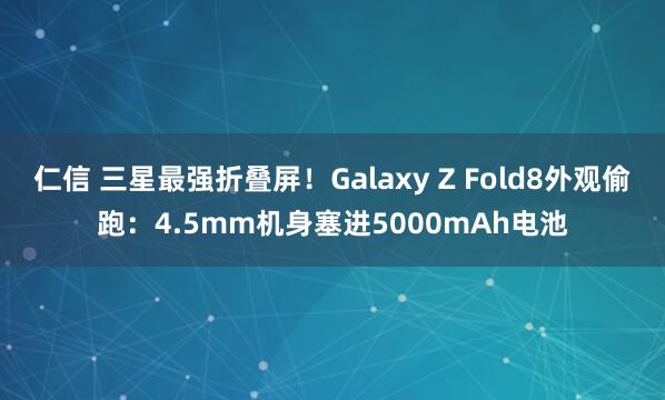仁信 三星最强折叠屏！Galaxy Z Fold8外观偷跑：4.5mm机身塞进5000mAh电池