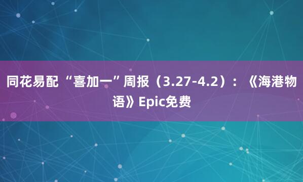 同花易配 “喜加一”周报（3.27-4.2）：《海港物语》Epic免费