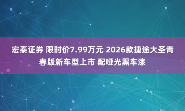 宏泰证券 限时价7.99万元 2026款捷途大圣青春版新车型上市 配哑光黑车漆