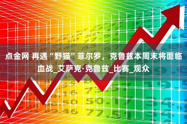 点金网 再遇“野猫”菲尔罗，克鲁兹本周末将面临血战_艾萨克·克鲁兹_比赛_观众