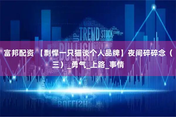 富邦配资 【剽悍一只猫谈个人品牌】夜间碎碎念（三）_勇气_上路_事情