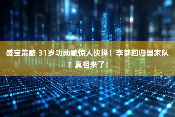 盛宝策略 31岁功勋藏惊人抉择！李梦回归国家队？真相来了！