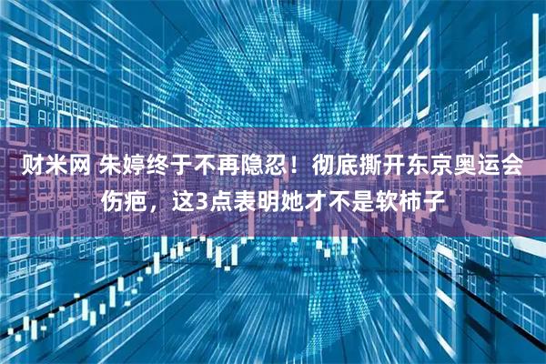 财米网 朱婷终于不再隐忍!彻底撕开东京奥运会伤疤,这3点表明她才不是软柿子