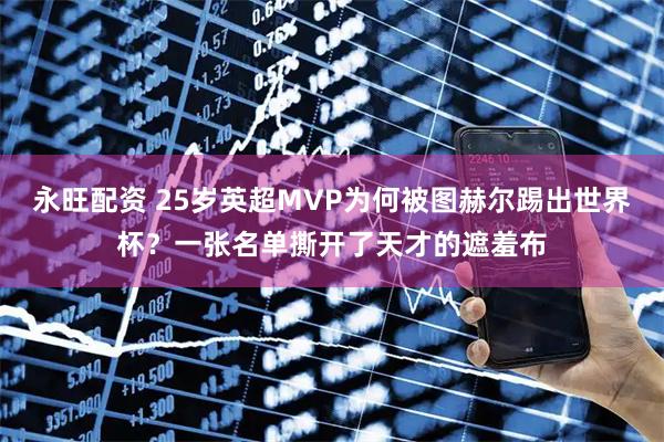 永旺配资 25岁英超MVP为何被图赫尔踢出世界杯？一张名单撕开了天才的遮羞布