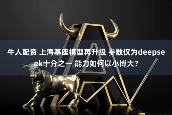 牛人配资 上海基座模型再升级 参数仅为deepseek十分之一 能力如何以小博大?