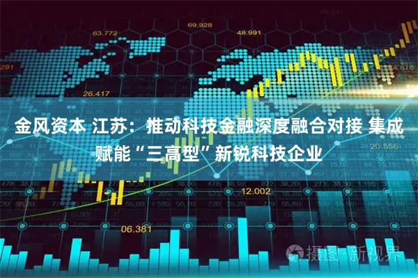 金风资本 江苏：推动科技金融深度融合对接 集成赋能“三高型”新锐科技企业