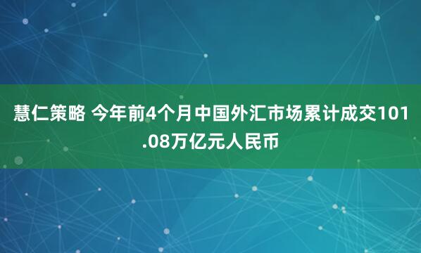 慧仁策略 今年前4个月中国外汇市场累计成交101.08万亿元人民币