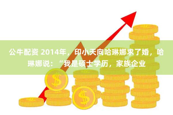 公牛配资 2014年，印小天向哈琳娜求了婚，哈琳娜说：“我是硕士学历，家族企业