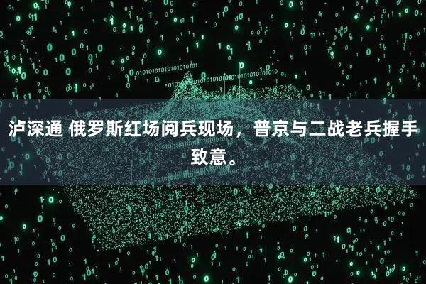 泸深通 俄罗斯红场阅兵现场，普京与二战老兵握手致意。