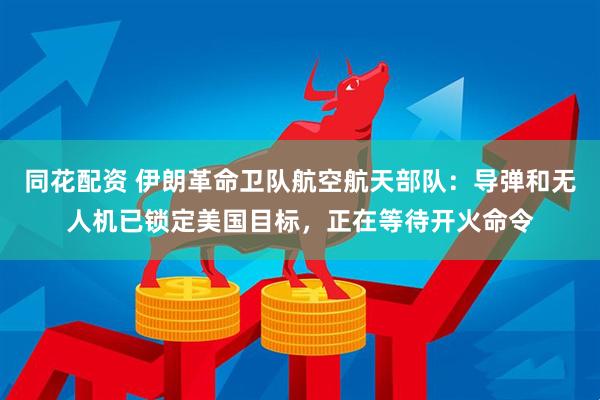同花配资 伊朗革命卫队航空航天部队：导弹和无人机已锁定美国目标，正在等待开火命令