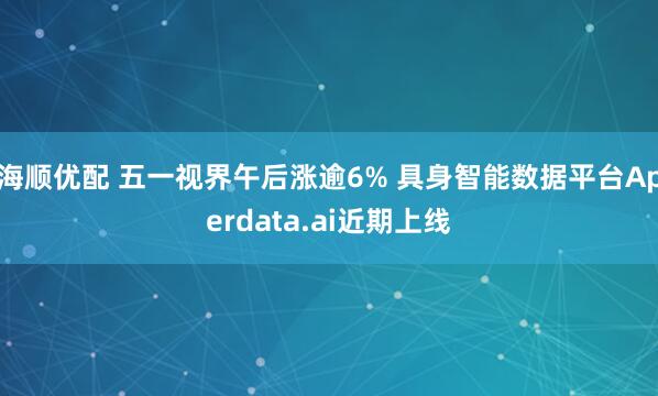 海顺优配 五一视界午后涨逾6% 具身智能数据平台Aperdata.ai近期上线