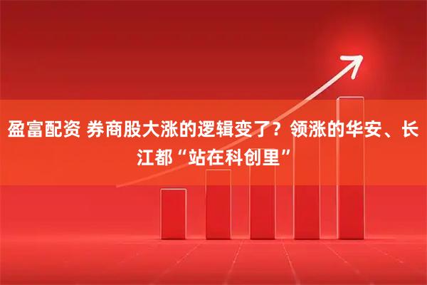 盈富配资 券商股大涨的逻辑变了?领涨的华安、长江都“站在科创里”