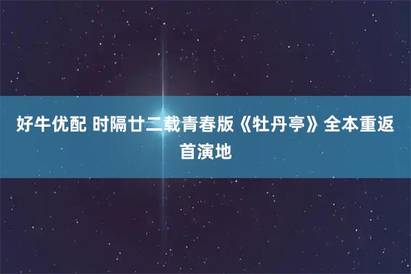 好牛优配 时隔廿二载青春版《牡丹亭》全本重返首演地