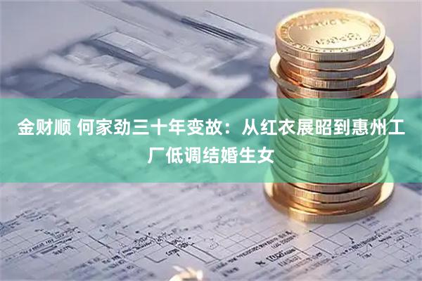 金财顺 何家劲三十年变故：从红衣展昭到惠州工厂低调结婚生女