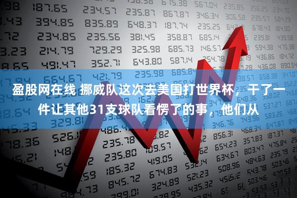 盈股网在线 挪威队这次去美国打世界杯，干了一件让其他31支球队看愣了的事，他们从