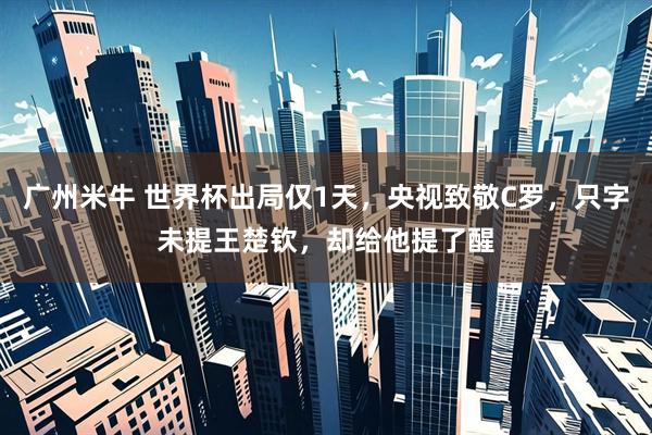 广州米牛 世界杯出局仅1天，央视致敬C罗，只字未提王楚钦，却给他提了醒