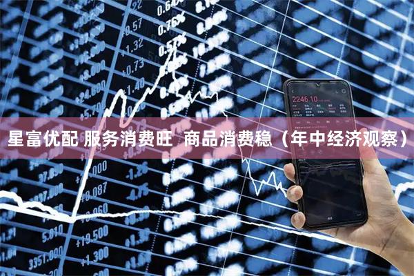 星富优配 服务消费旺  商品消费稳（年中经济观察）