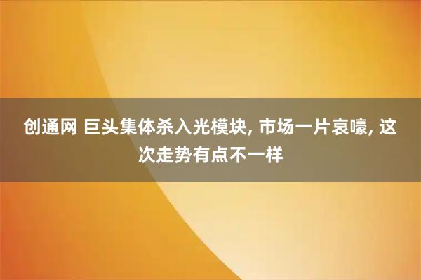 创通网 巨头集体杀入光模块, 市场一片哀嚎, 这次走势有点不一样