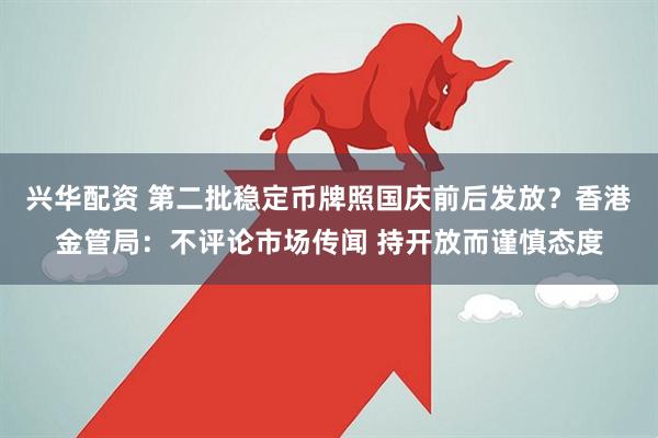 兴华配资 第二批稳定币牌照国庆前后发放？香港金管局：不评论市场传闻 持开放而谨慎态度