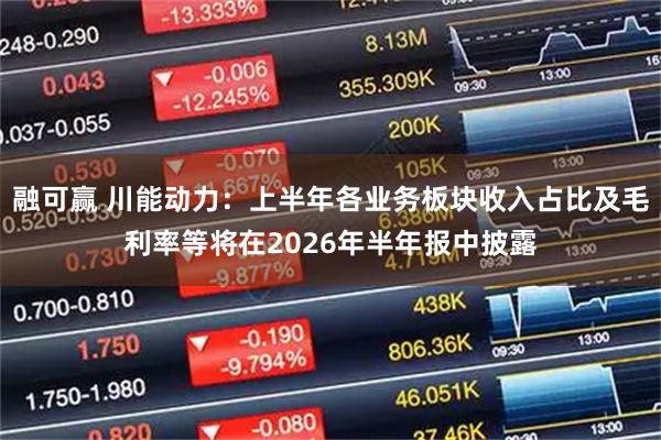 融可赢 川能动力：上半年各业务板块收入占比及毛利率等将在2026年半年报中披露