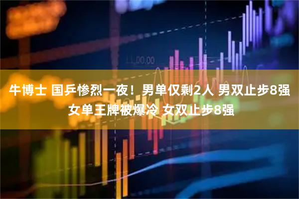 牛博士 国乒惨烈一夜！男单仅剩2人 男双止步8强 女单王牌被爆冷 女双止步8强